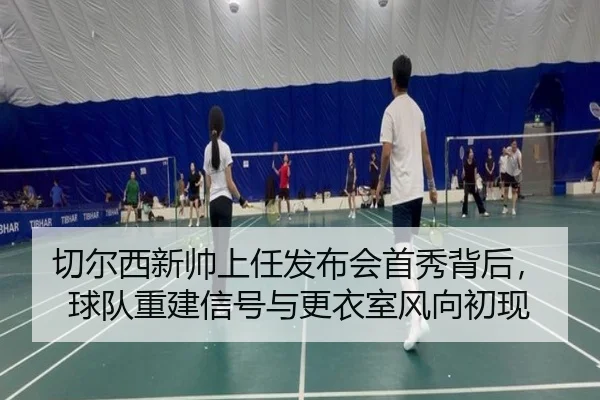切尔西新帅上任发布会首秀背后，球队重建信号与更衣室风向初现